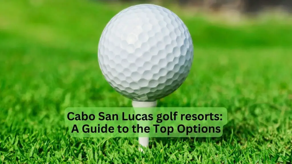 Cabo San Lucas Golf Resorts A Guide to the Top Options