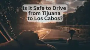 Is It Safe to Drive from Tijuana to Los Cabos