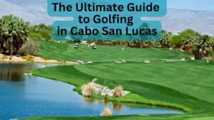 The Ultimate Guide to Golfing in Cabo San Lucas